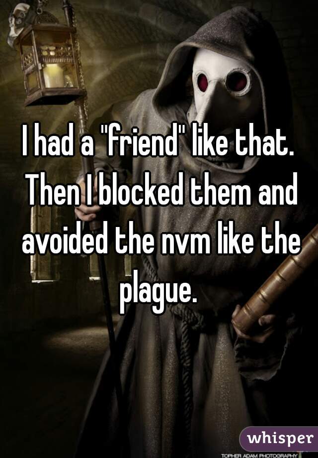 I had a "friend" like that. Then I blocked them and avoided the nvm like the plague. 