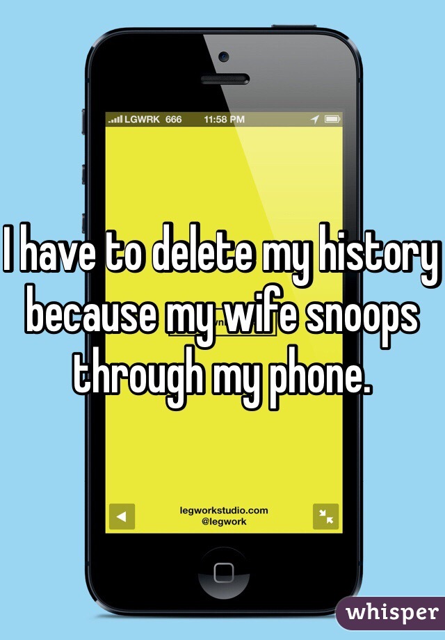 I have to delete my history because my wife snoops through my phone. 