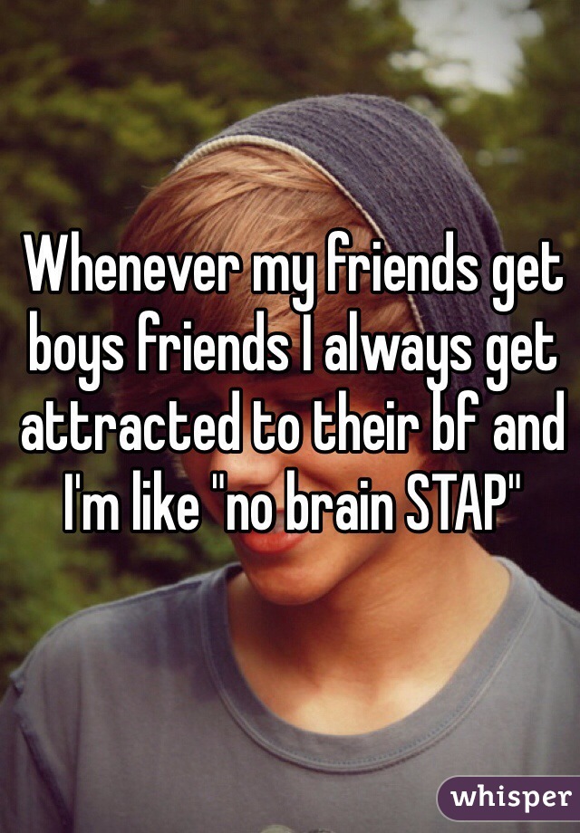 Whenever my friends get boys friends I always get attracted to their bf and I'm like "no brain STAP"