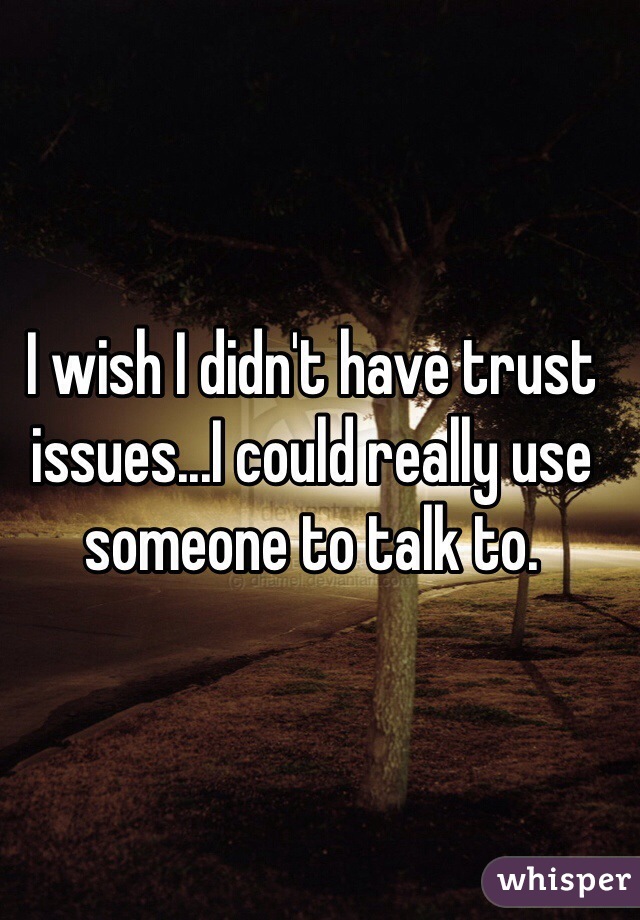 I wish I didn't have trust issues...I could really use someone to talk to.