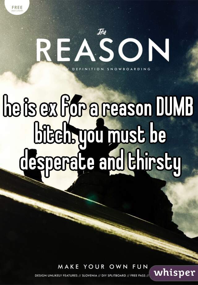 he is ex for a reason DUMB bitch. you must be desperate and thirsty