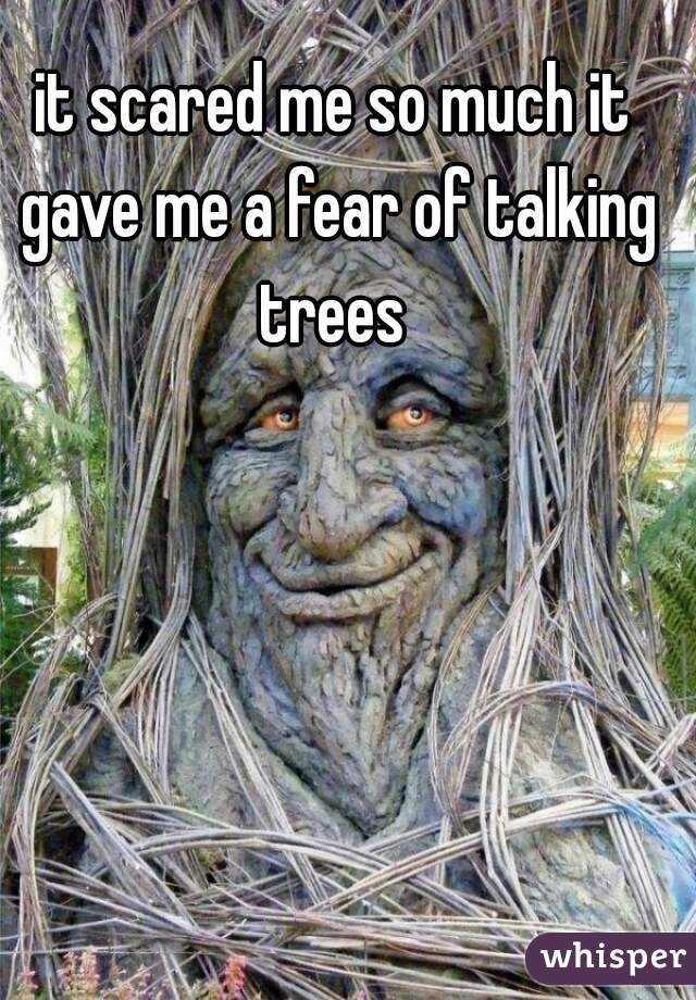 it scared me so much it gave me a fear of talking trees 