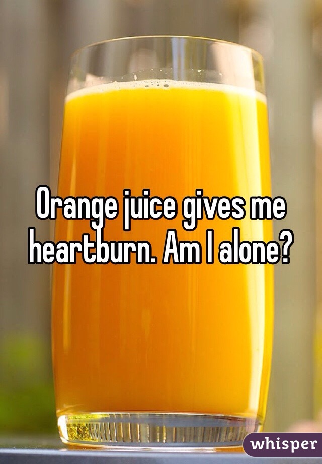 Orange juice gives me heartburn. Am I alone?