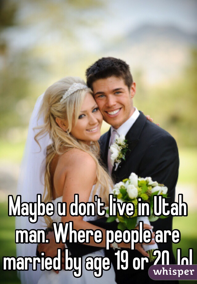 Maybe u don't live in Utah man. Where people are married by age 19 or 20. lol