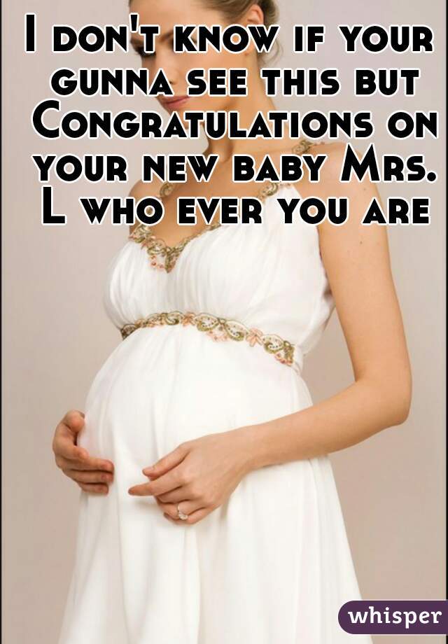 I don't know if your gunna see this but
 Congratulations on your new baby Mrs. L who ever you are