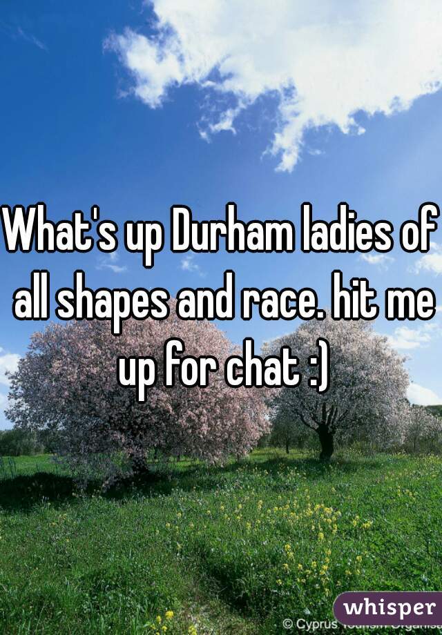What's up Durham ladies of all shapes and race. hit me up for chat :)