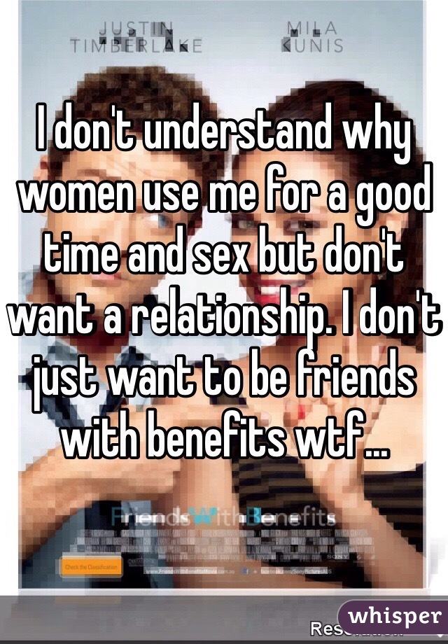 I don't understand why women use me for a good time and sex but don't want a relationship. I don't just want to be friends with benefits wtf...