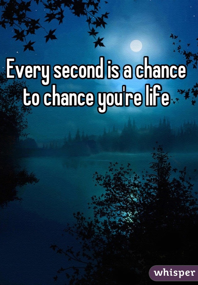 Every second is a chance to chance you're life