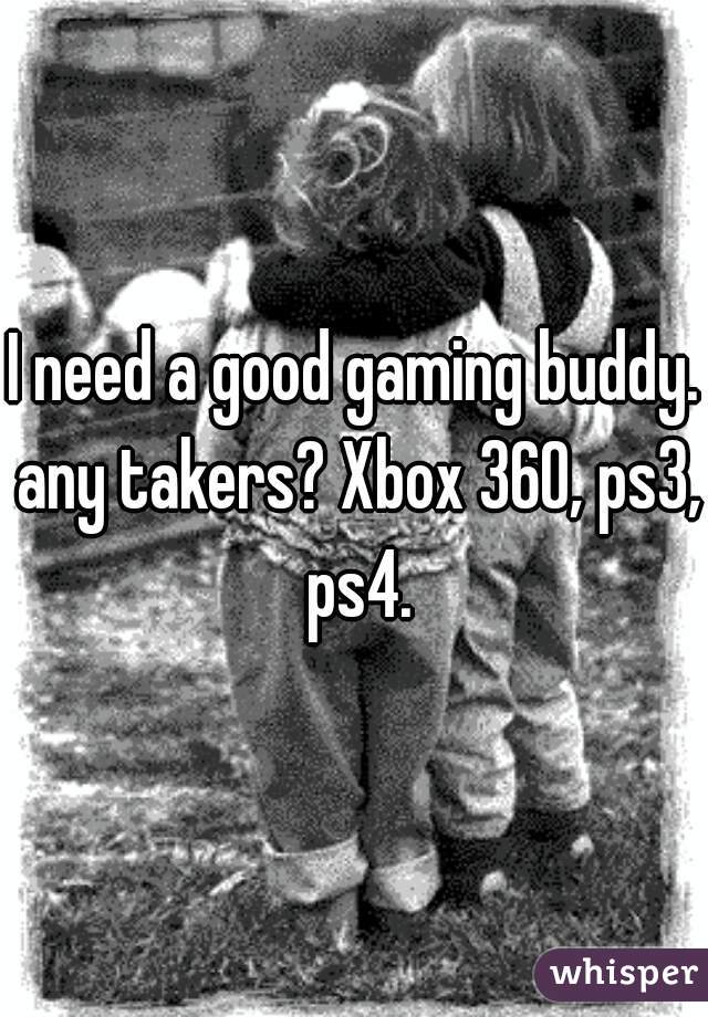 I need a good gaming buddy. any takers? Xbox 360, ps3, ps4.