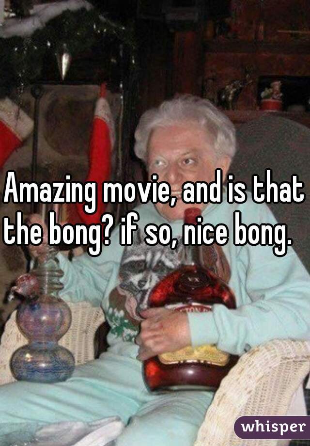 Amazing movie, and is that the bong? if so, nice bong.   