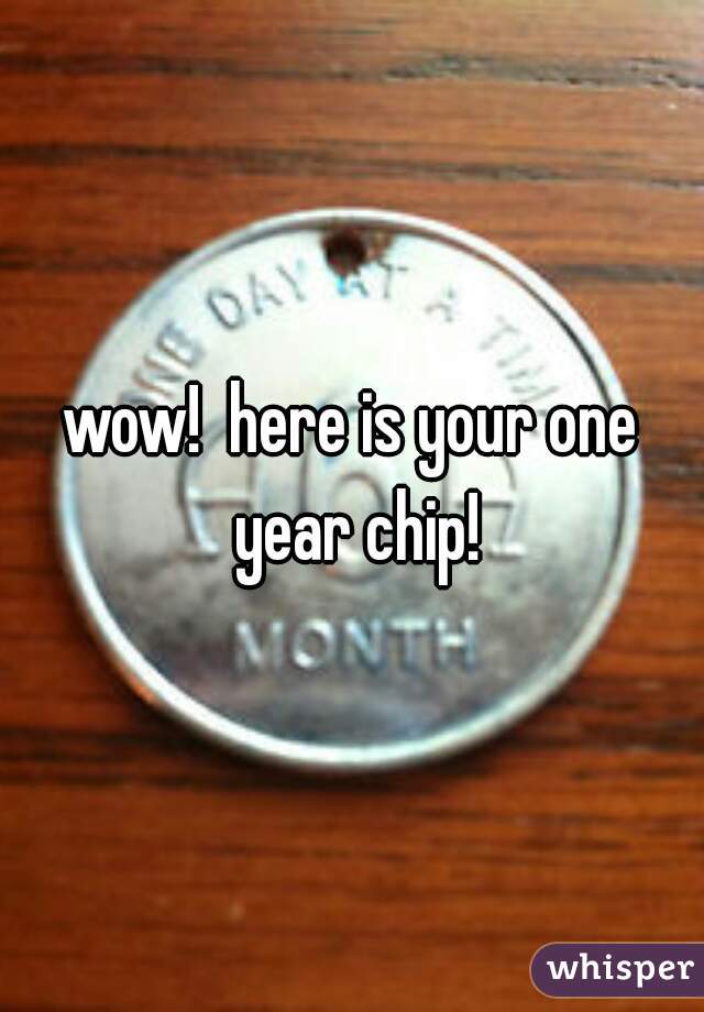 wow!  here is your one year chip!