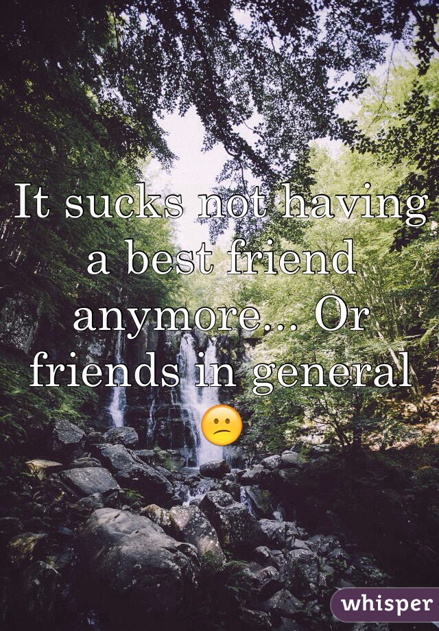 It sucks not having a best friend anymore... Or friends in general 😕