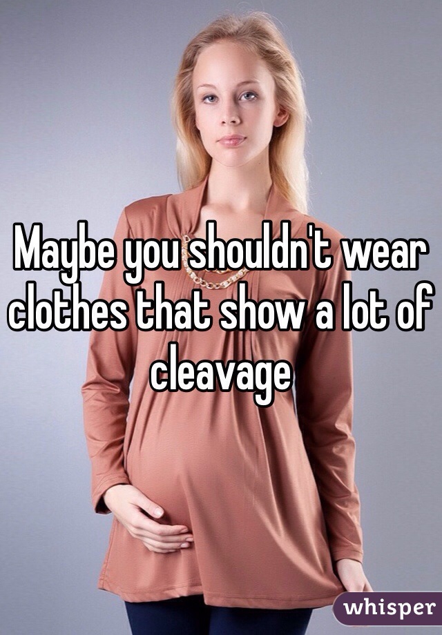 Maybe you shouldn't wear clothes that show a lot of cleavage 