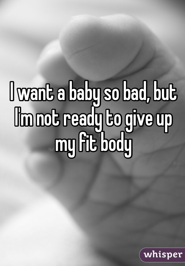 I want a baby so bad, but I'm not ready to give up my fit body 