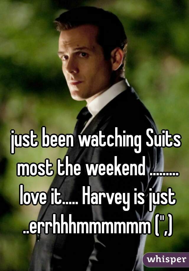just been watching Suits most the weekend ......... love it..... Harvey is just ..errhhhmmmmmm (",)