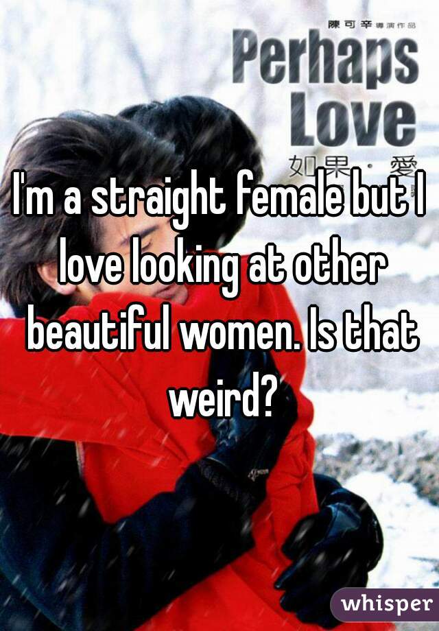 I'm a straight female but I love looking at other beautiful women. Is that weird?