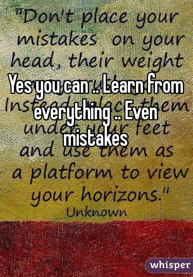 Yes you can .. Learn from everything .. Even mistakes 