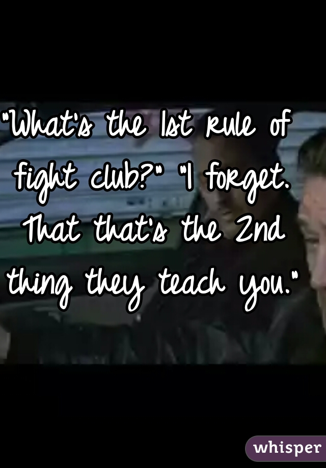 "What's the 1st rule of fight club?" "I forget. That that's the 2nd thing they teach you."