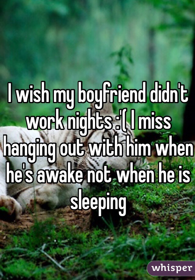 I wish my boyfriend didn't work nights :'( I miss hanging out with him when he's awake not when he is sleeping 