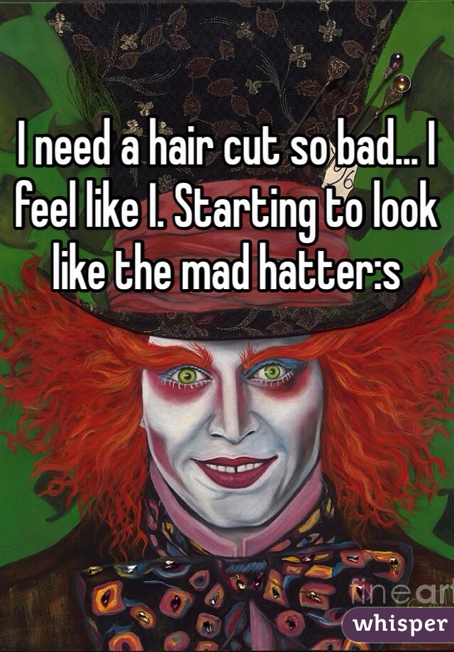 I need a hair cut so bad... I feel like I. Starting to look like the mad hatter:s