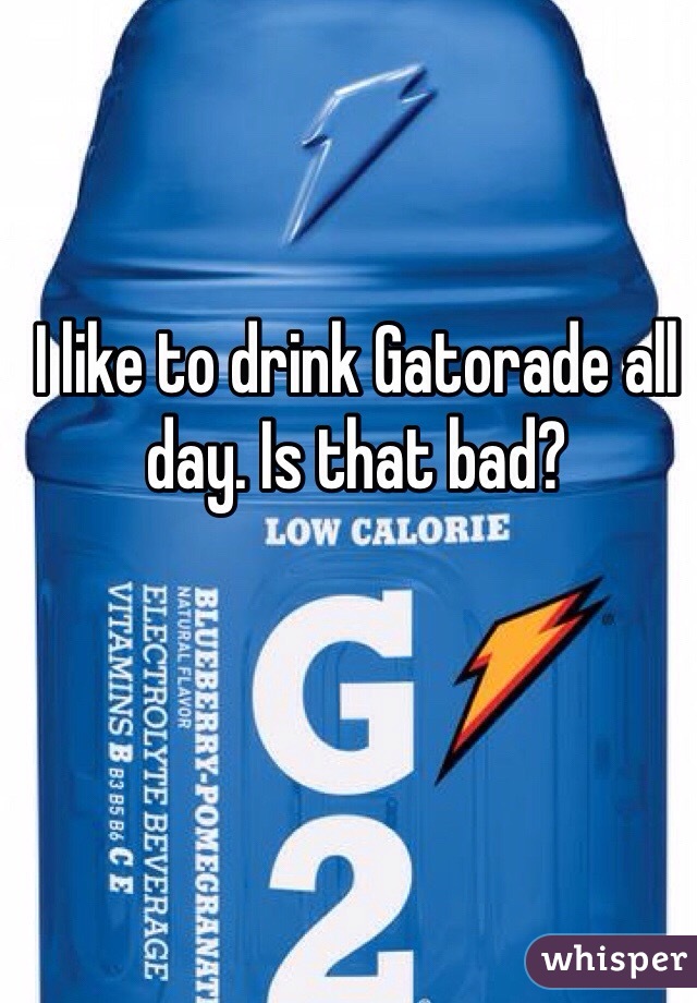 I like to drink Gatorade all day. Is that bad?