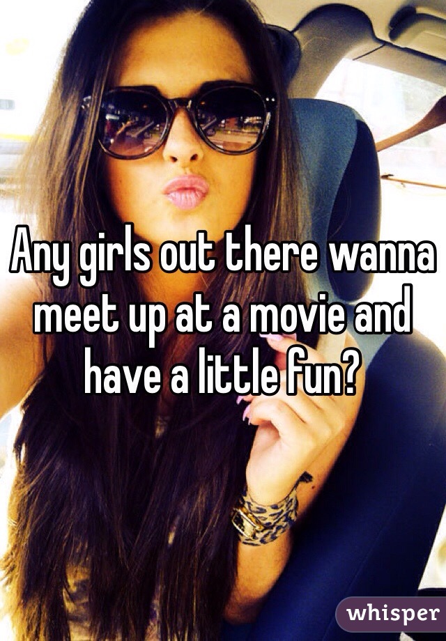 Any girls out there wanna meet up at a movie and have a little fun?