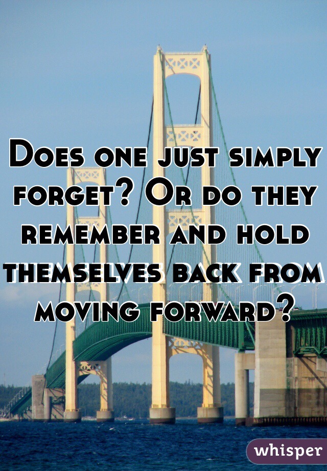 Does one just simply forget? Or do they remember and hold themselves back from moving forward? 