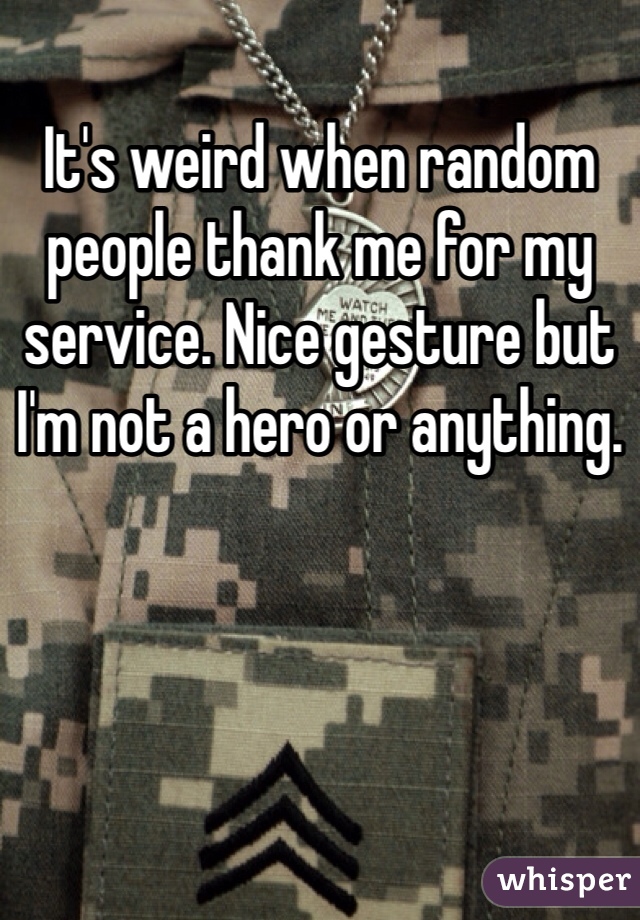 It's weird when random people thank me for my service. Nice gesture but I'm not a hero or anything. 