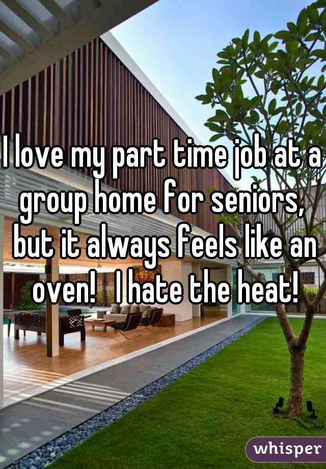 I love my part time job at a group home for seniors,  but it always feels like an oven!   I hate the heat!
