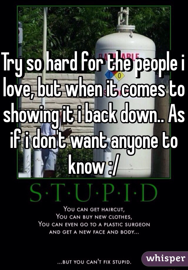 Try so hard for the people i love, but when it comes to showing it i back down.. As if i don't want anyone to know :/
