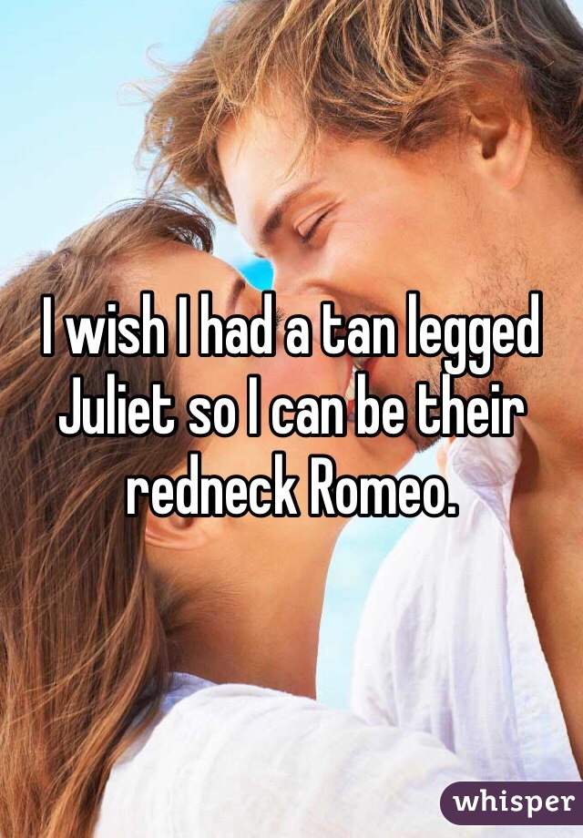 I wish I had a tan legged Juliet so I can be their redneck Romeo. 
