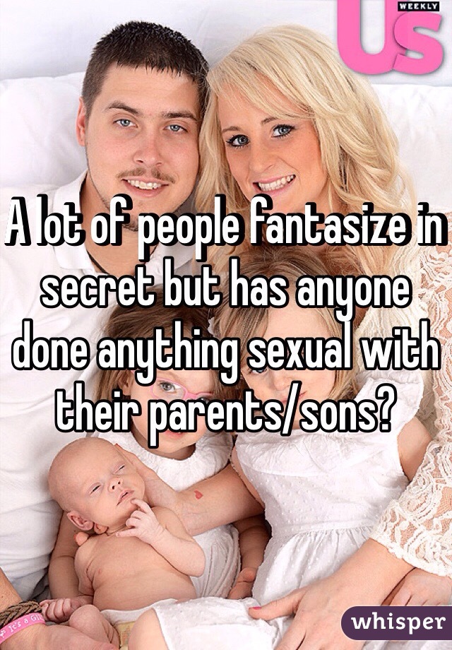 A lot of people fantasize in secret but has anyone done anything sexual with their parents/sons?