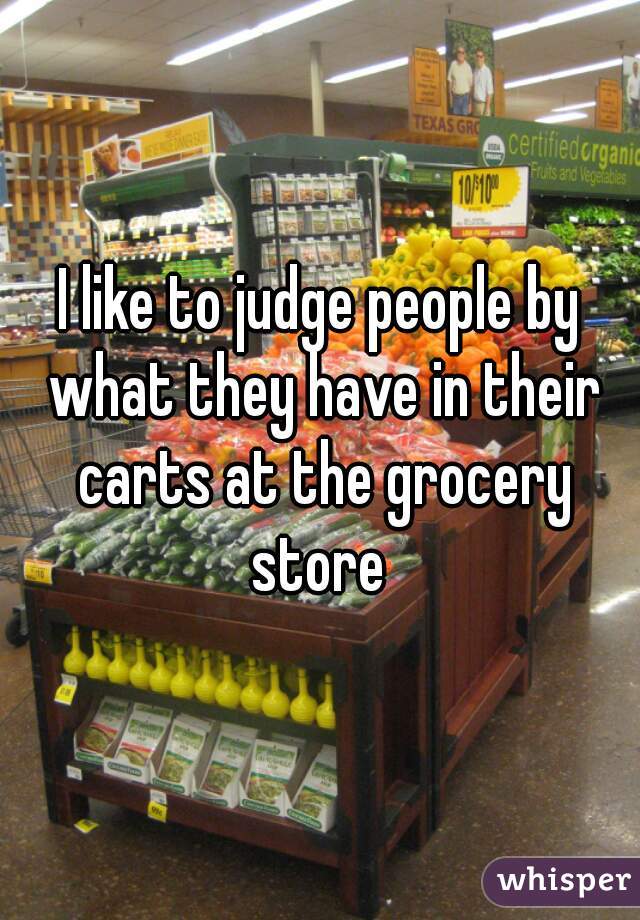 I like to judge people by what they have in their carts at the grocery store 
