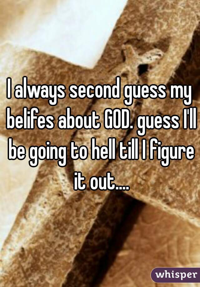I always second guess my belifes about GOD. guess I'll be going to hell till I figure it out....