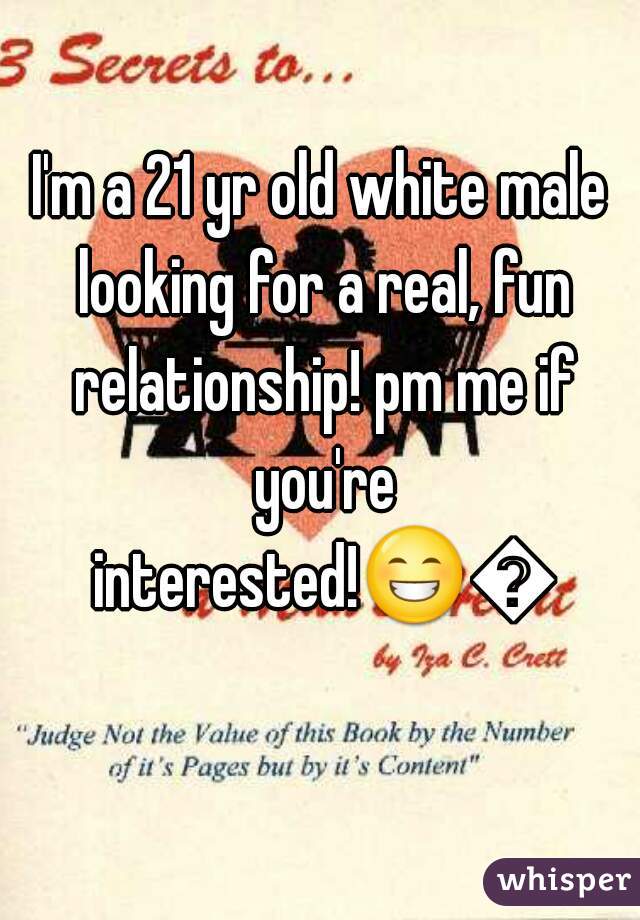 I'm a 21 yr old white male looking for a real, fun relationship! pm me if you're interested!😁😉 