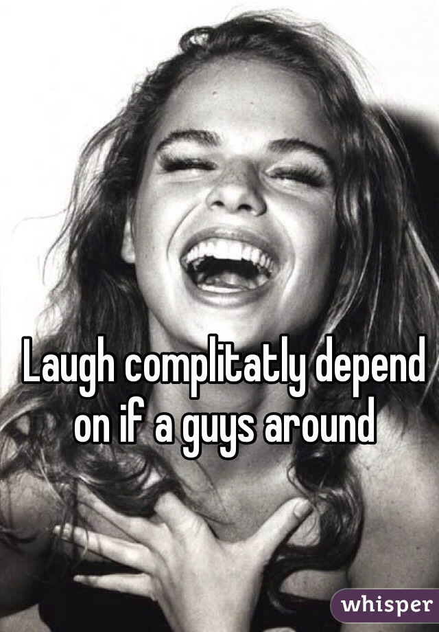 Laugh complitatly depend on if a guys around