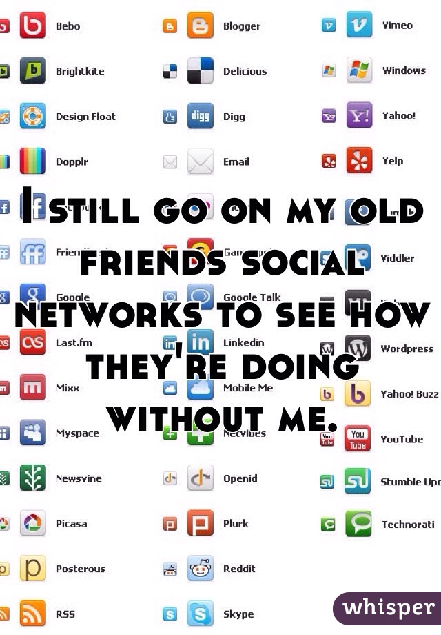 I still go on my old friends social networks to see how they're doing without me.