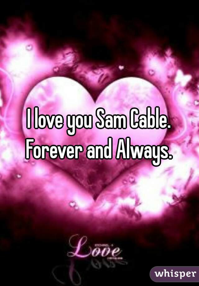 I love you Sam Cable. Forever and Always. 