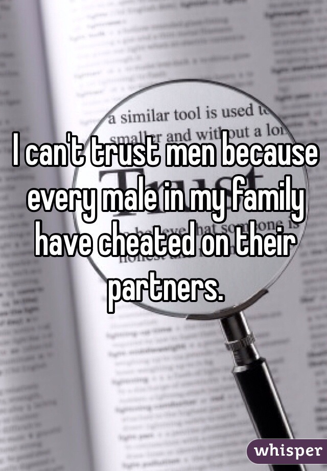 I can't trust men because every male in my family have cheated on their partners. 