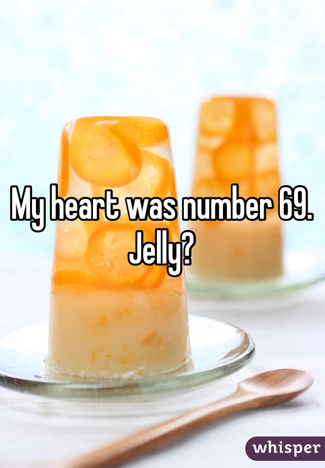 My heart was number 69.
Jelly?