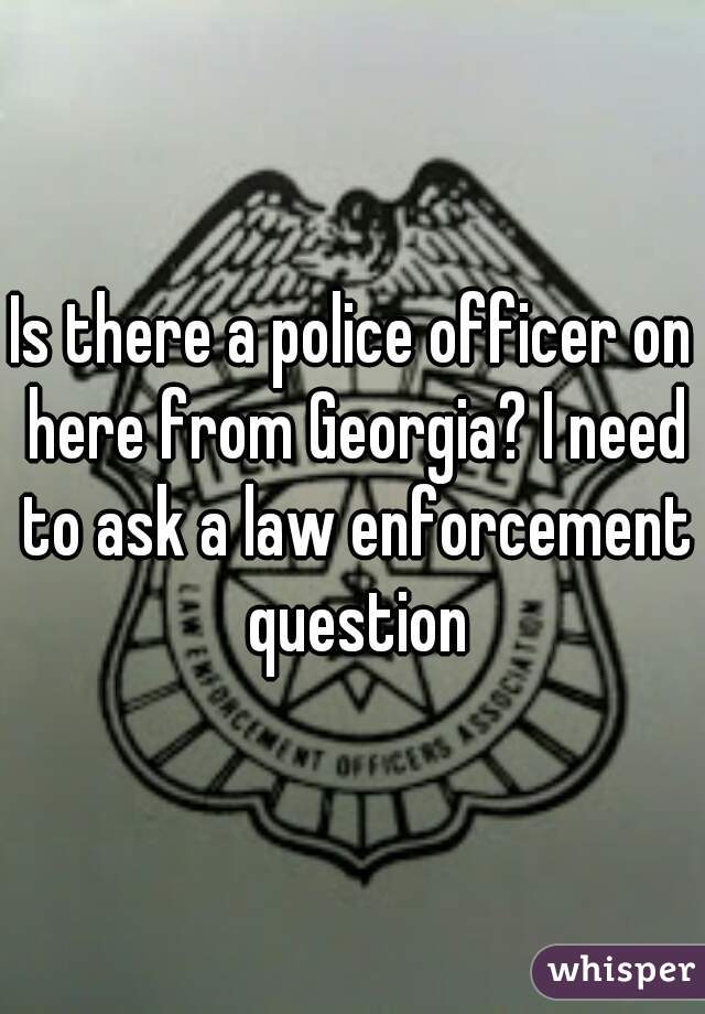 Is there a police officer on here from Georgia? I need to ask a law enforcement question