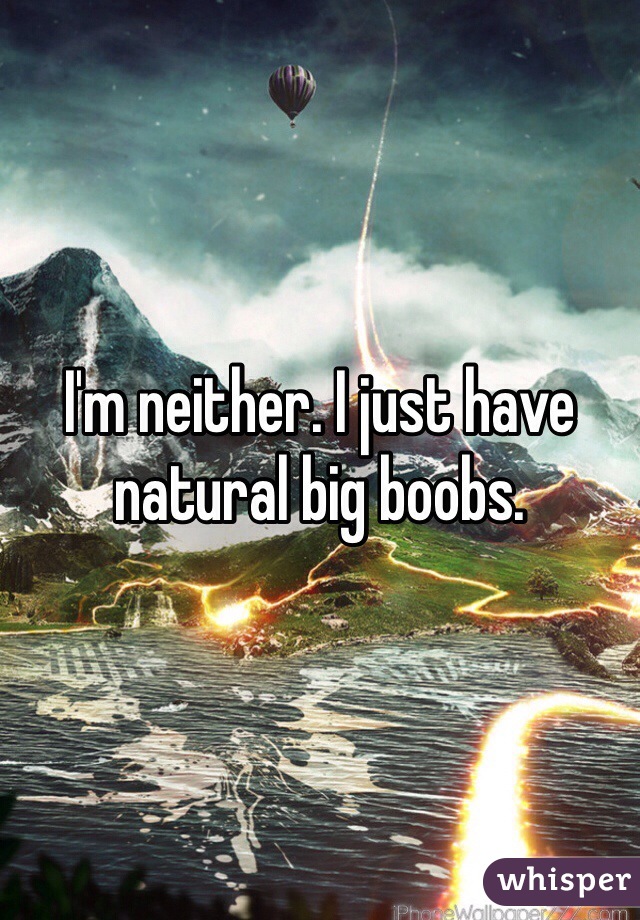 I'm neither. I just have natural big boobs.