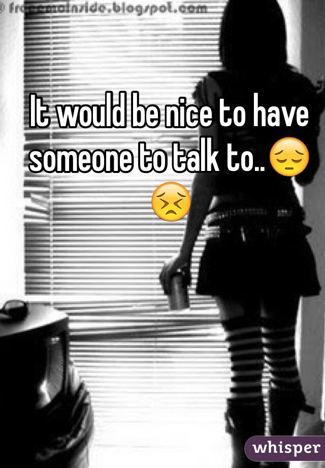 It would be nice to have someone to talk to..😔😣