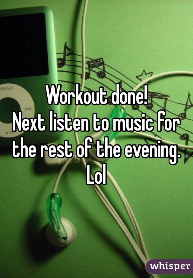 Workout done! 
Next listen to music for the rest of the evening. Lol
