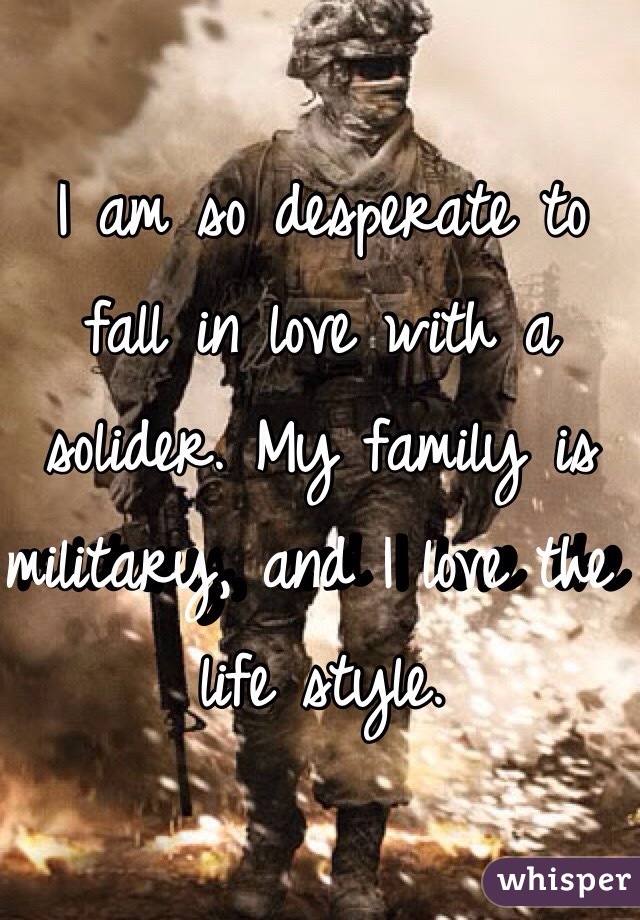I am so desperate to fall in love with a solider. My family is military, and I love the life style. 
