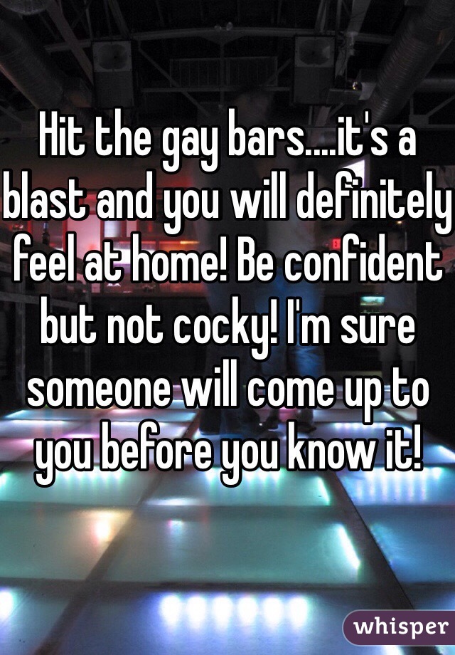 Hit the gay bars....it's a blast and you will definitely feel at home! Be confident but not cocky! I'm sure someone will come up to you before you know it!
