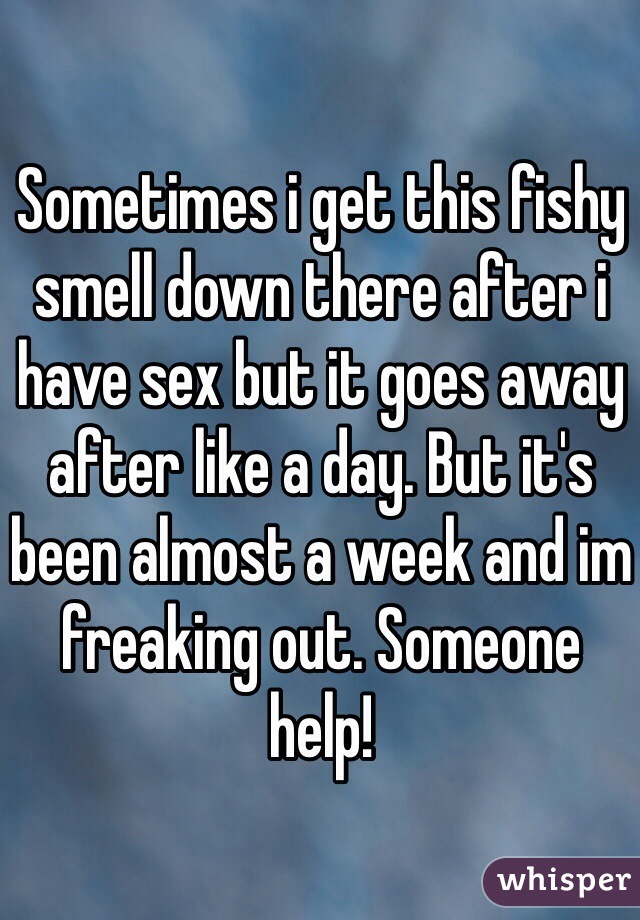 Sometimes i get this fishy smell down there after i have sex but it goes away after like a day. But it's been almost a week and im freaking out. Someone help!