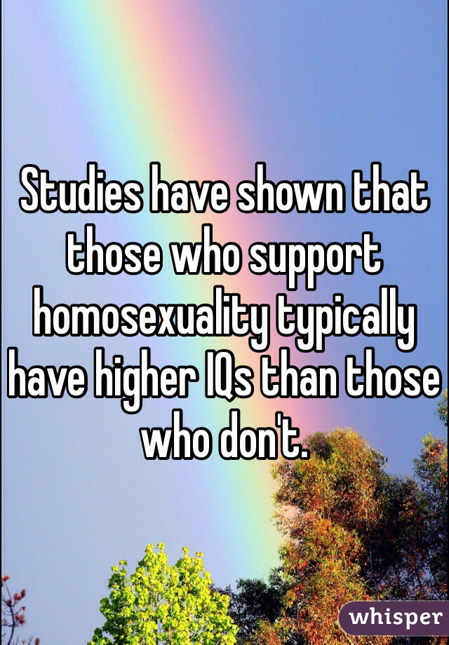 Studies have shown that those who support homosexuality typically have higher IQs than those who don't.