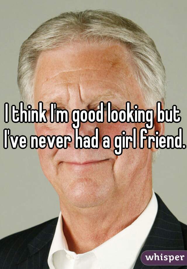I think I'm good looking but I've never had a girl friend..