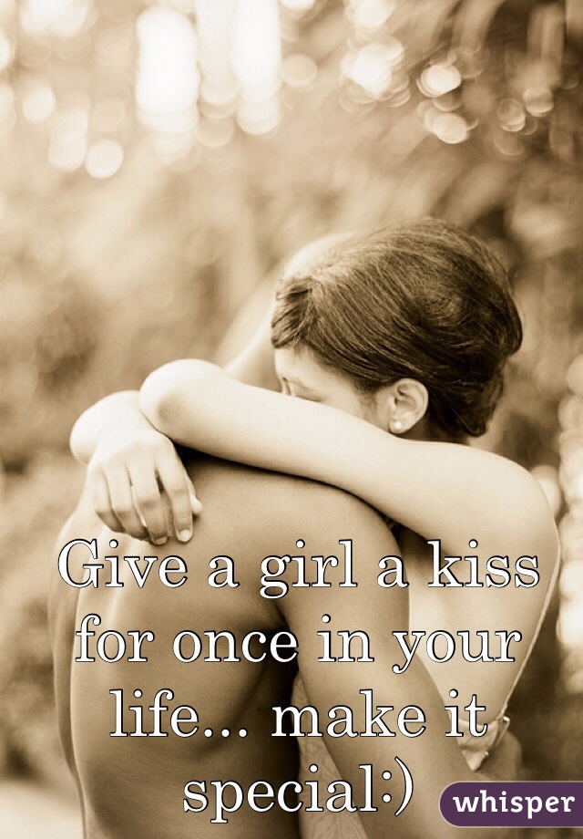 Give a girl a kiss for once in your life... make it special:)